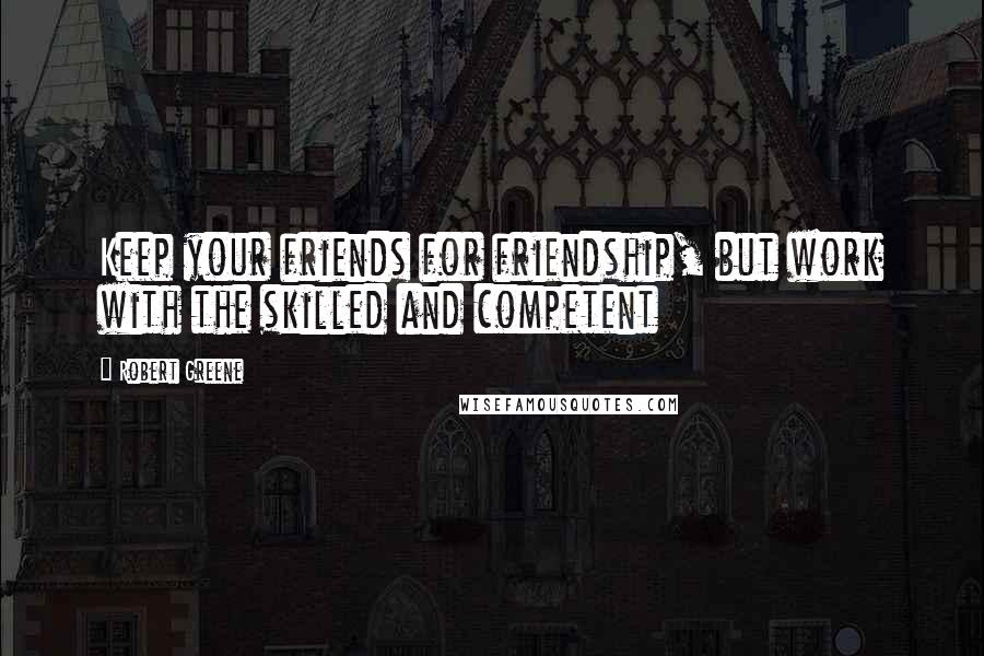 Robert Greene Quotes: Keep your friends for friendship, but work with the skilled and competent