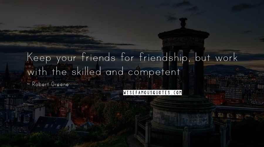 Robert Greene Quotes: Keep your friends for friendship, but work with the skilled and competent