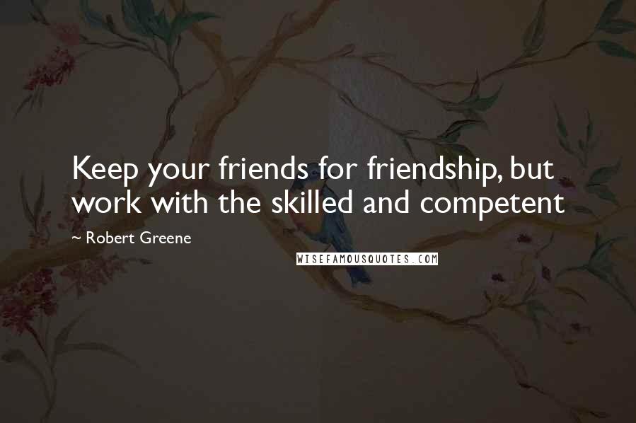 Robert Greene Quotes: Keep your friends for friendship, but work with the skilled and competent