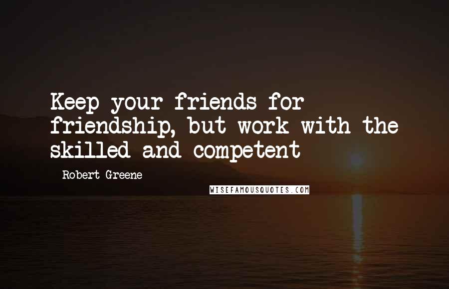 Robert Greene Quotes: Keep your friends for friendship, but work with the skilled and competent