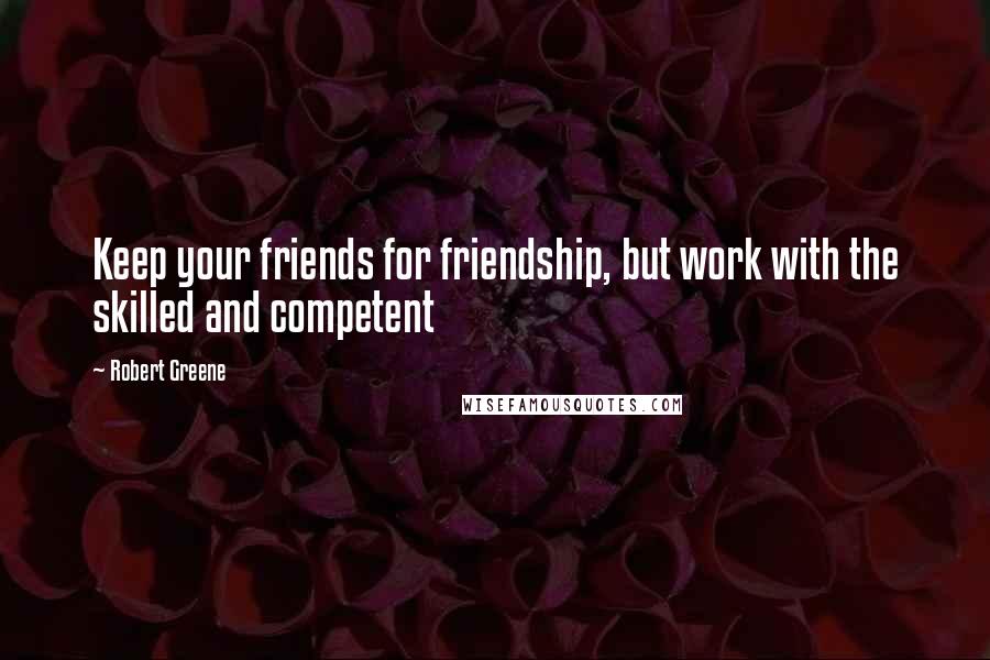 Robert Greene Quotes: Keep your friends for friendship, but work with the skilled and competent