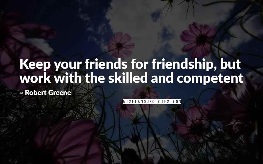 Robert Greene Quotes: Keep your friends for friendship, but work with the skilled and competent