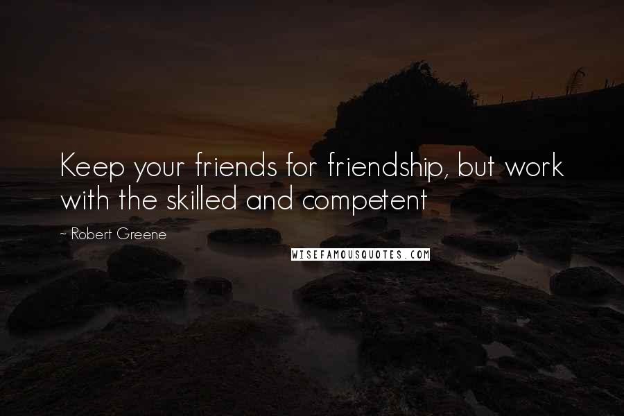Robert Greene Quotes: Keep your friends for friendship, but work with the skilled and competent