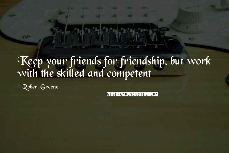 Robert Greene Quotes: Keep your friends for friendship, but work with the skilled and competent