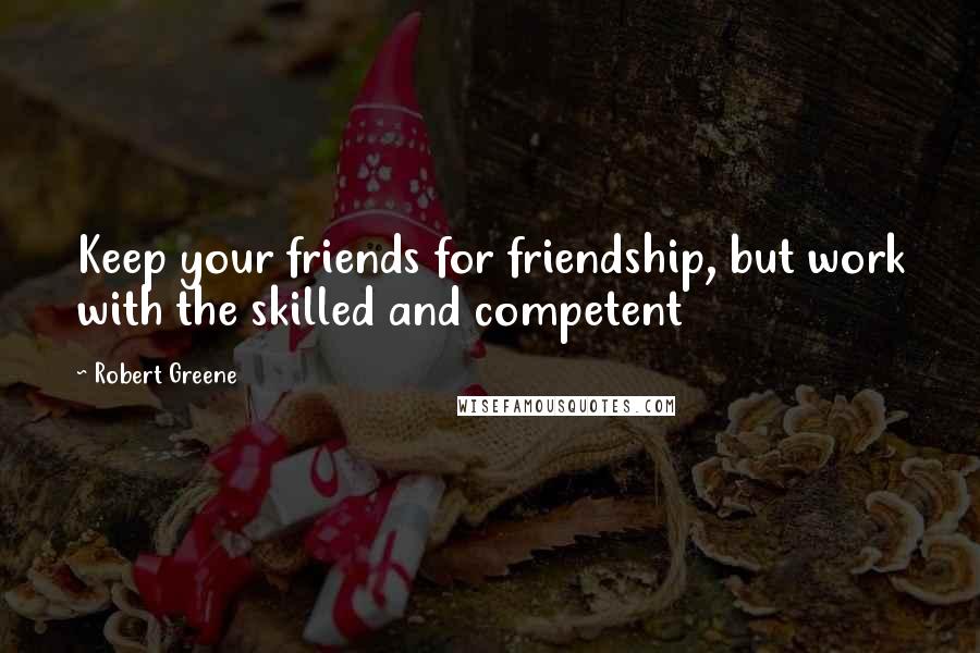 Robert Greene Quotes: Keep your friends for friendship, but work with the skilled and competent