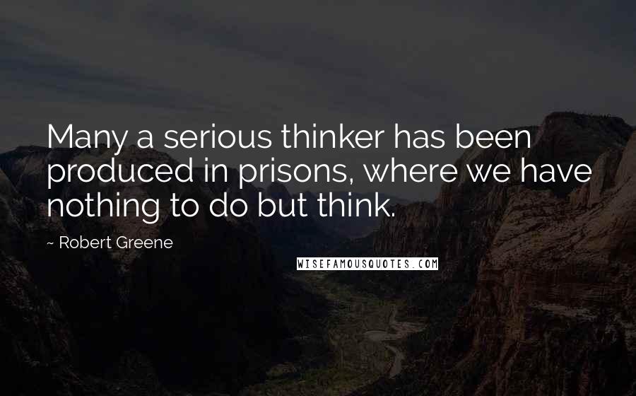 Robert Greene Quotes: Many a serious thinker has been produced in prisons, where we have nothing to do but think.