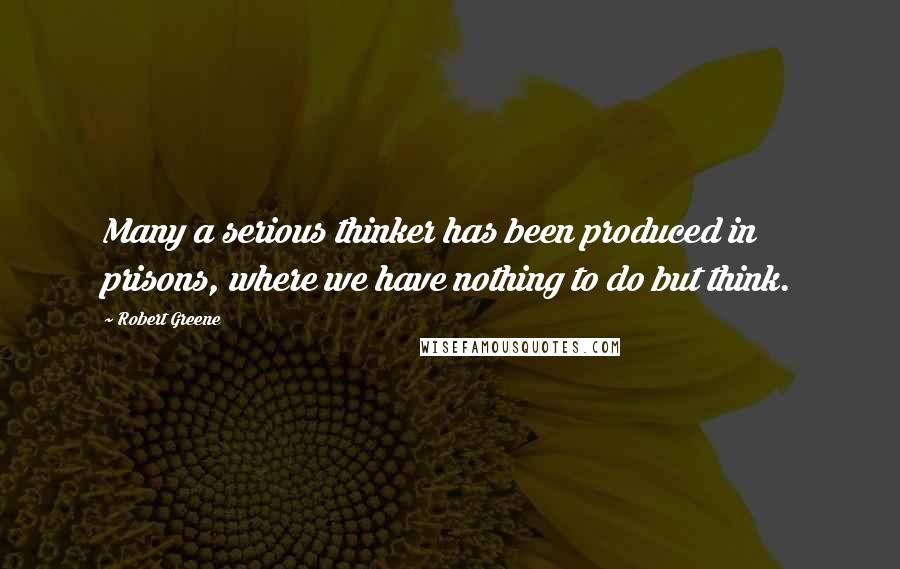 Robert Greene Quotes: Many a serious thinker has been produced in prisons, where we have nothing to do but think.