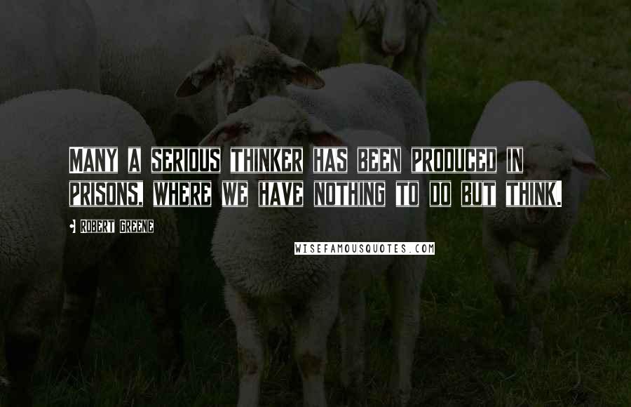 Robert Greene Quotes: Many a serious thinker has been produced in prisons, where we have nothing to do but think.