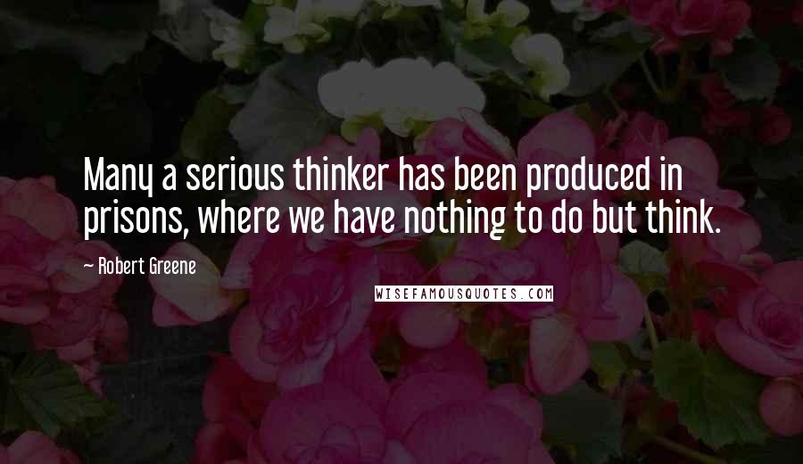 Robert Greene Quotes: Many a serious thinker has been produced in prisons, where we have nothing to do but think.