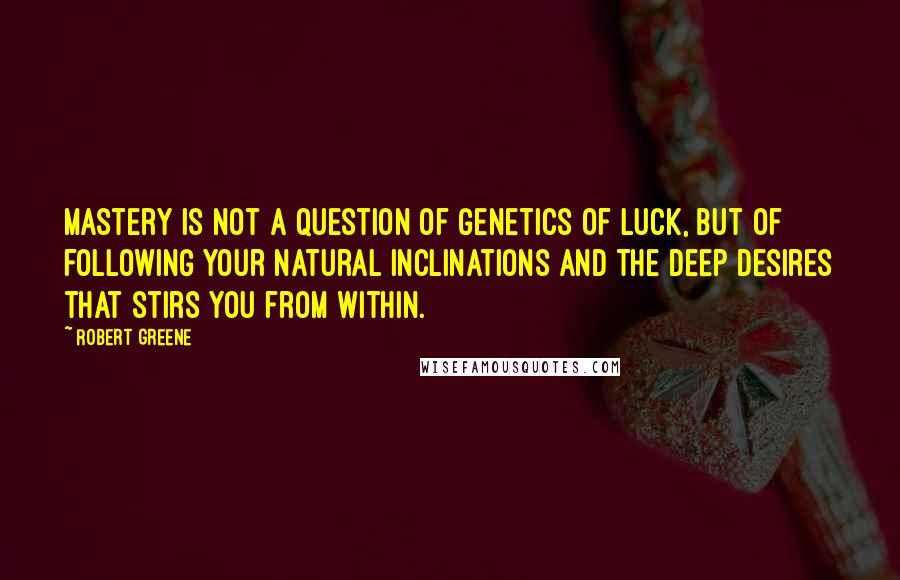 Robert Greene Quotes: Mastery is not a question of genetics of luck, but of following your natural inclinations and the deep desires that stirs you from within.