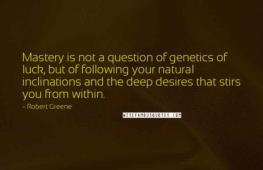 Robert Greene Quotes: Mastery is not a question of genetics of luck, but of following your natural inclinations and the deep desires that stirs you from within.