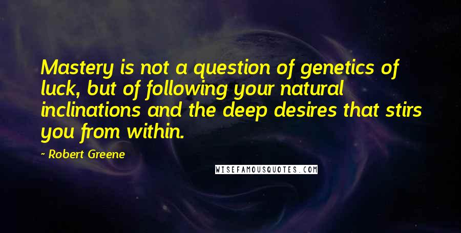 Robert Greene Quotes: Mastery is not a question of genetics of luck, but of following your natural inclinations and the deep desires that stirs you from within.