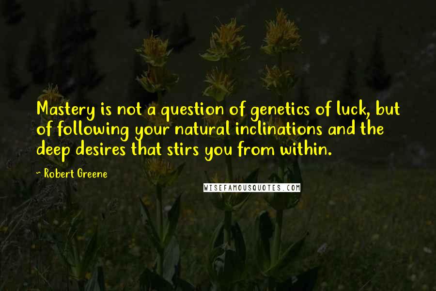 Robert Greene Quotes: Mastery is not a question of genetics of luck, but of following your natural inclinations and the deep desires that stirs you from within.