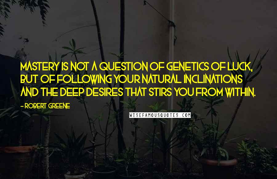 Robert Greene Quotes: Mastery is not a question of genetics of luck, but of following your natural inclinations and the deep desires that stirs you from within.