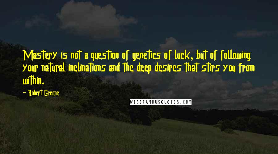 Robert Greene Quotes: Mastery is not a question of genetics of luck, but of following your natural inclinations and the deep desires that stirs you from within.