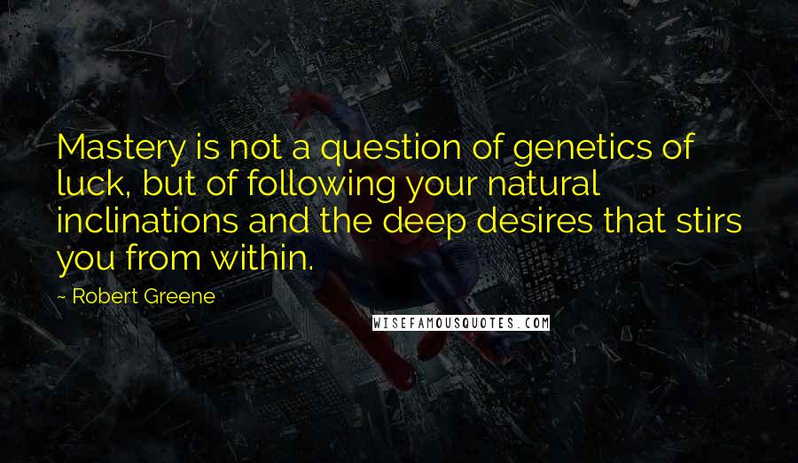 Robert Greene Quotes: Mastery is not a question of genetics of luck, but of following your natural inclinations and the deep desires that stirs you from within.