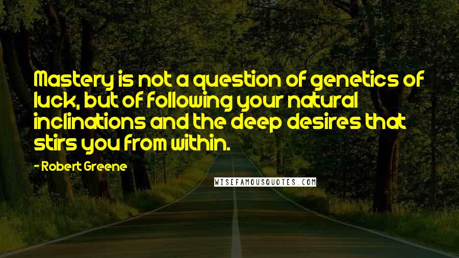 Robert Greene Quotes: Mastery is not a question of genetics of luck, but of following your natural inclinations and the deep desires that stirs you from within.