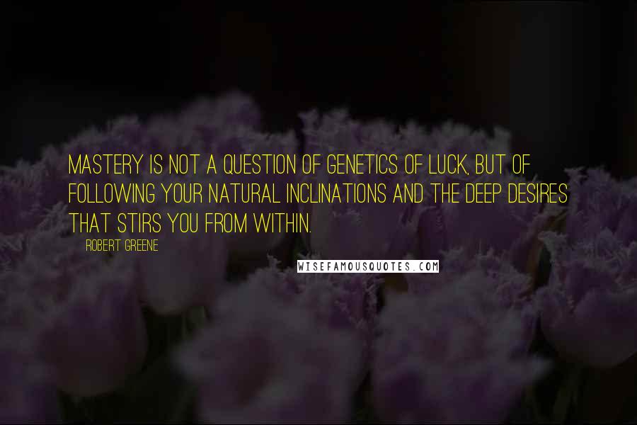 Robert Greene Quotes: Mastery is not a question of genetics of luck, but of following your natural inclinations and the deep desires that stirs you from within.