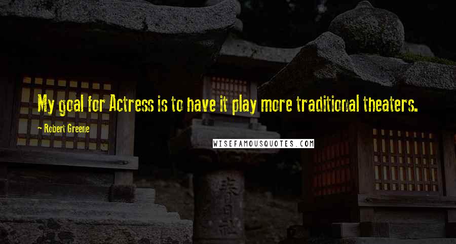 Robert Greene Quotes: My goal for Actress is to have it play more traditional theaters.