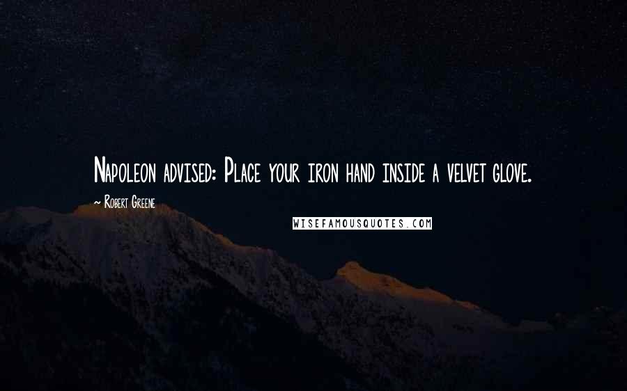 Robert Greene Quotes: Napoleon advised: Place your iron hand inside a velvet glove.