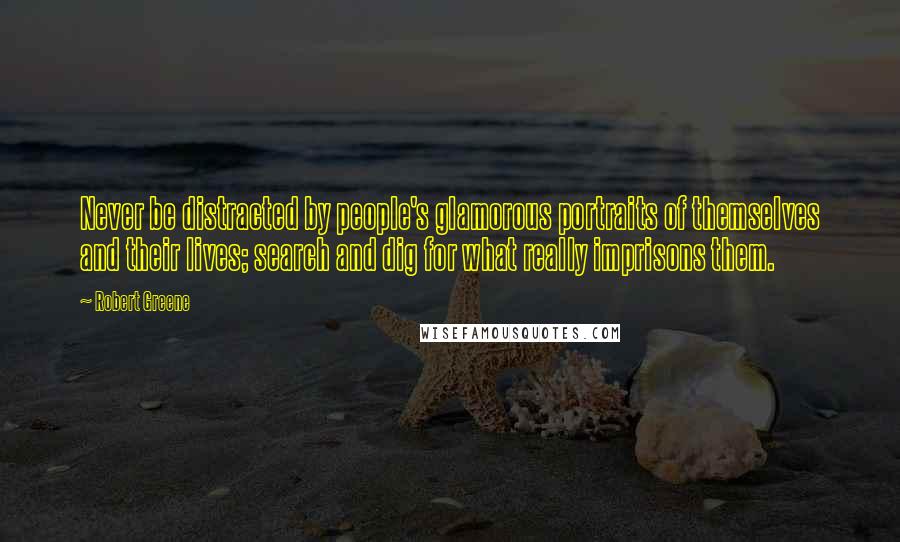 Robert Greene Quotes: Never be distracted by people's glamorous portraits of themselves and their lives; search and dig for what really imprisons them.