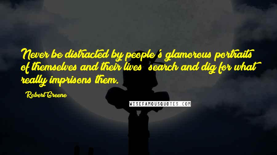 Robert Greene Quotes: Never be distracted by people's glamorous portraits of themselves and their lives; search and dig for what really imprisons them.