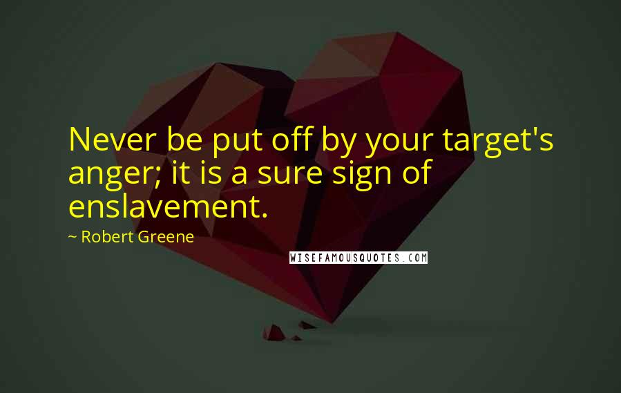 Robert Greene Quotes: Never be put off by your target's anger; it is a sure sign of enslavement.