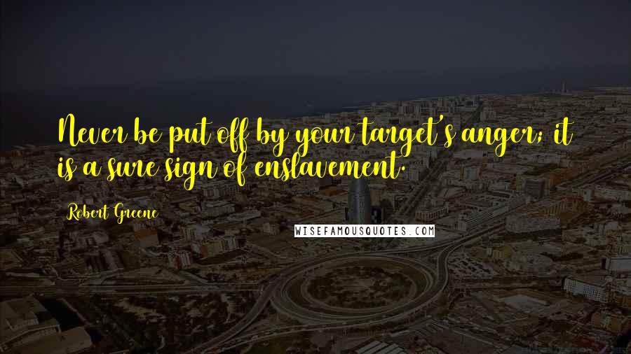 Robert Greene Quotes: Never be put off by your target's anger; it is a sure sign of enslavement.
