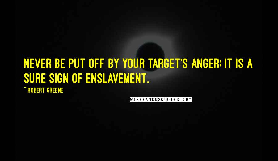 Robert Greene Quotes: Never be put off by your target's anger; it is a sure sign of enslavement.