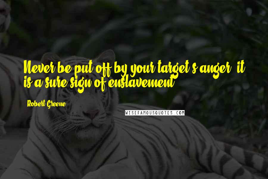Robert Greene Quotes: Never be put off by your target's anger; it is a sure sign of enslavement.