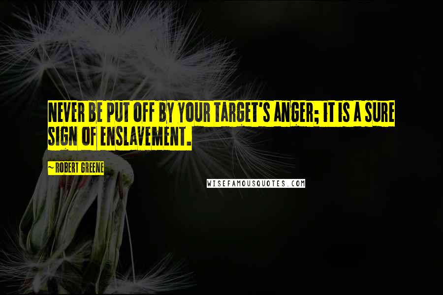 Robert Greene Quotes: Never be put off by your target's anger; it is a sure sign of enslavement.