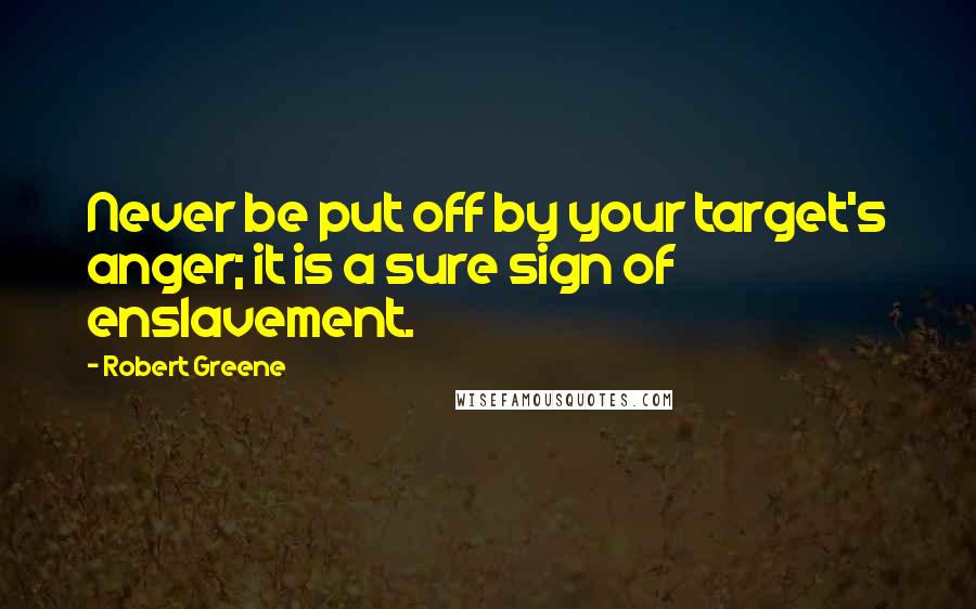 Robert Greene Quotes: Never be put off by your target's anger; it is a sure sign of enslavement.