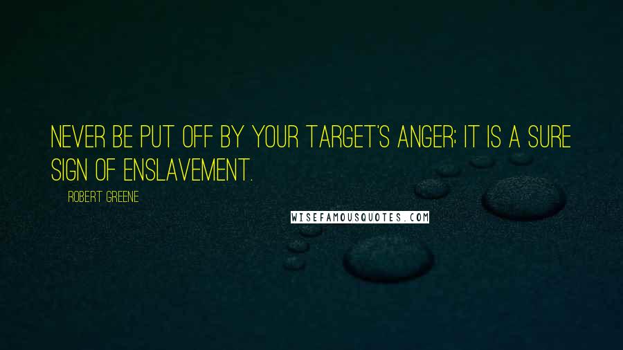 Robert Greene Quotes: Never be put off by your target's anger; it is a sure sign of enslavement.