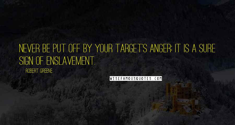 Robert Greene Quotes: Never be put off by your target's anger; it is a sure sign of enslavement.