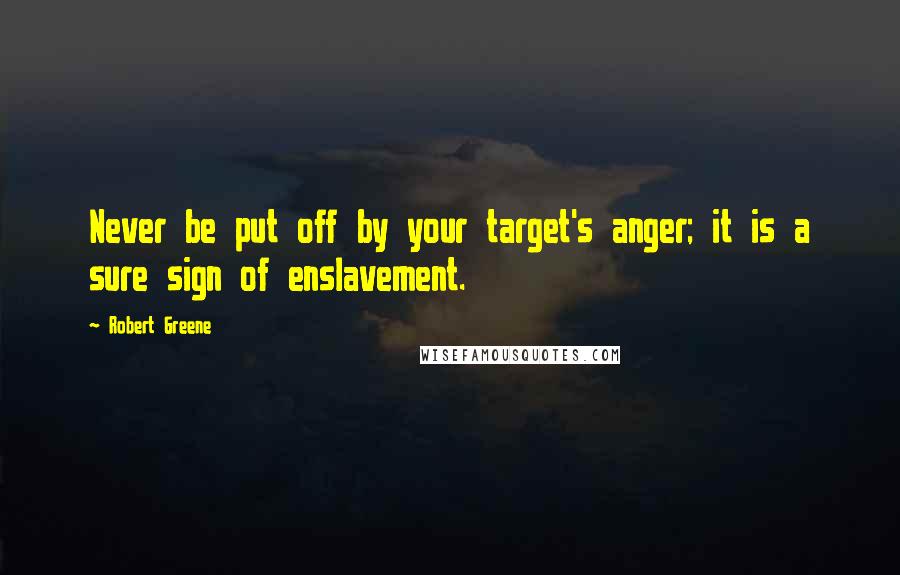 Robert Greene Quotes: Never be put off by your target's anger; it is a sure sign of enslavement.