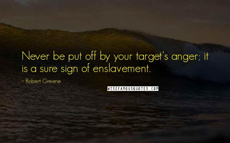 Robert Greene Quotes: Never be put off by your target's anger; it is a sure sign of enslavement.