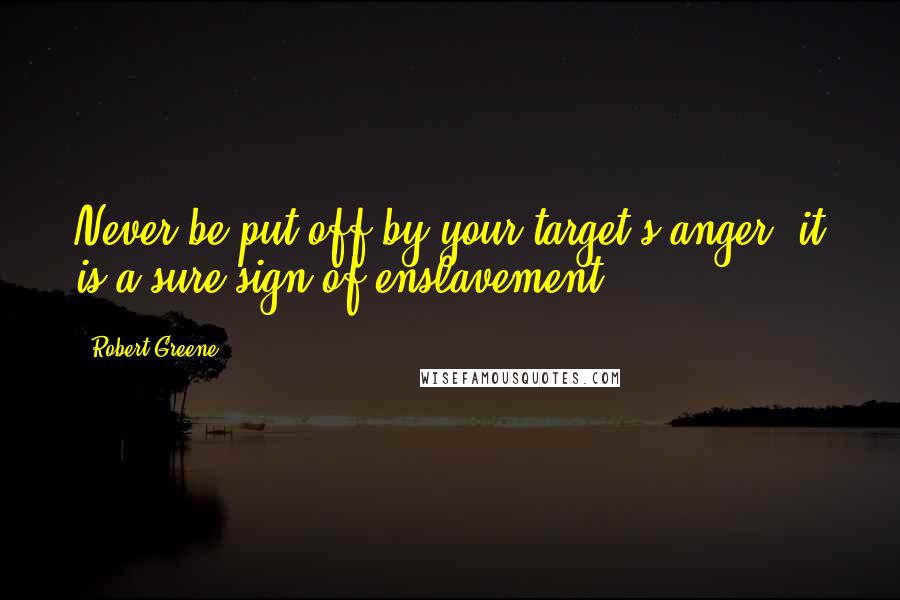 Robert Greene Quotes: Never be put off by your target's anger; it is a sure sign of enslavement.