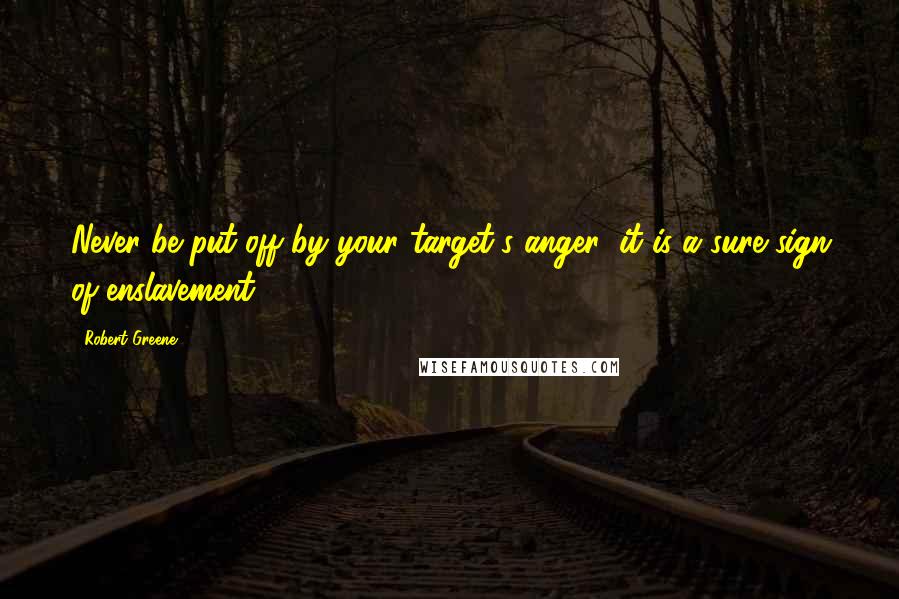 Robert Greene Quotes: Never be put off by your target's anger; it is a sure sign of enslavement.