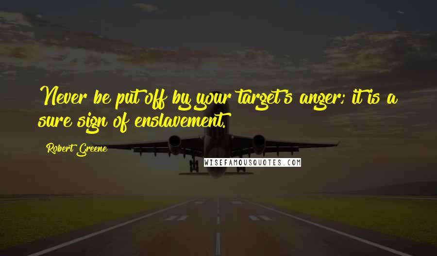 Robert Greene Quotes: Never be put off by your target's anger; it is a sure sign of enslavement.