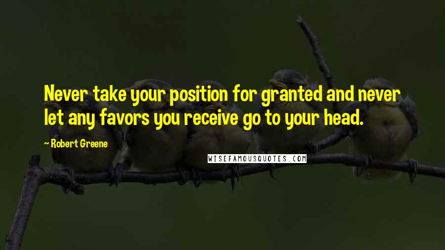 Robert Greene Quotes: Never take your position for granted and never let any favors you receive go to your head.