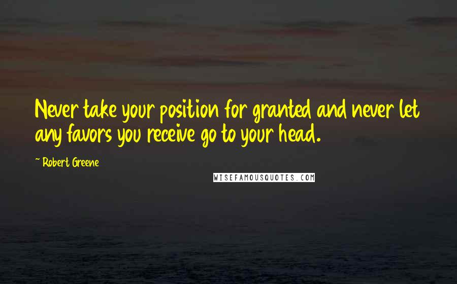 Robert Greene Quotes: Never take your position for granted and never let any favors you receive go to your head.