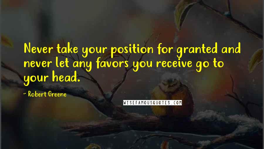 Robert Greene Quotes: Never take your position for granted and never let any favors you receive go to your head.