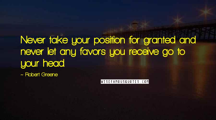 Robert Greene Quotes: Never take your position for granted and never let any favors you receive go to your head.