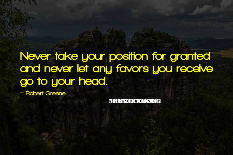 Robert Greene Quotes: Never take your position for granted and never let any favors you receive go to your head.