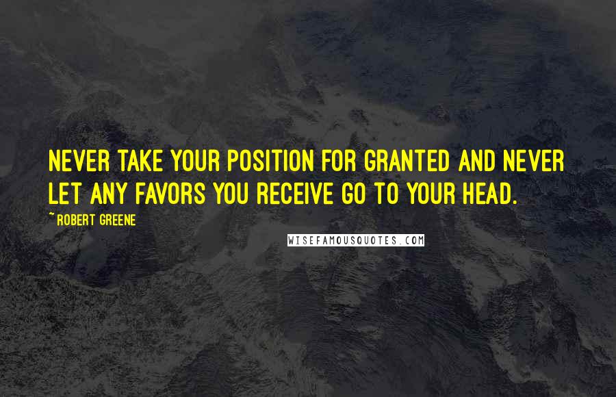 Robert Greene Quotes: Never take your position for granted and never let any favors you receive go to your head.