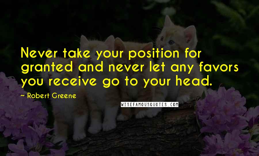 Robert Greene Quotes: Never take your position for granted and never let any favors you receive go to your head.