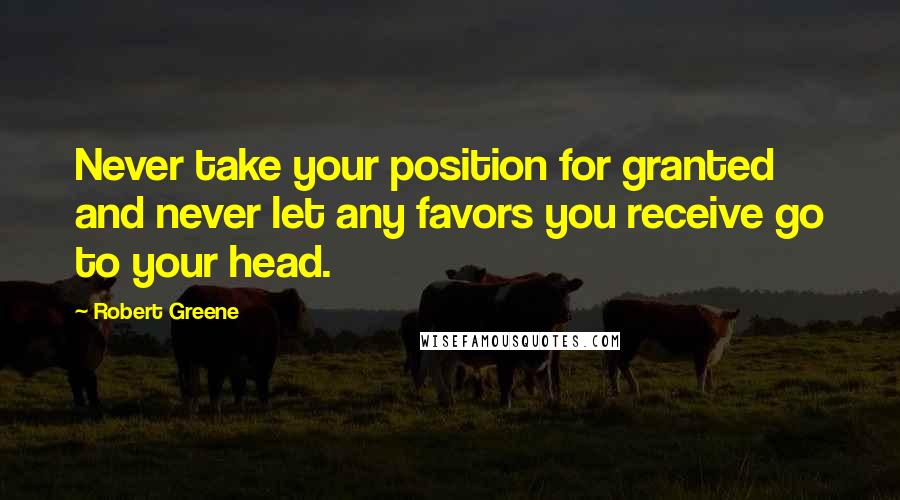 Robert Greene Quotes: Never take your position for granted and never let any favors you receive go to your head.