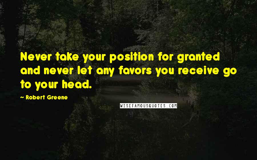 Robert Greene Quotes: Never take your position for granted and never let any favors you receive go to your head.