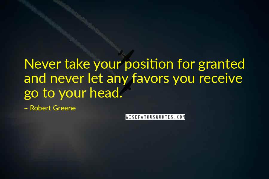 Robert Greene Quotes: Never take your position for granted and never let any favors you receive go to your head.