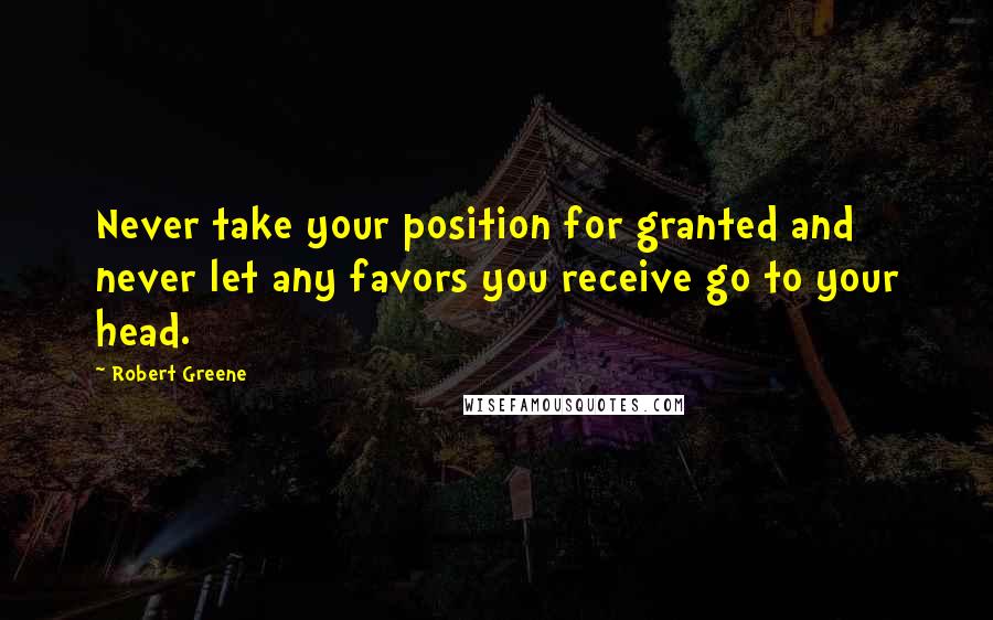 Robert Greene Quotes: Never take your position for granted and never let any favors you receive go to your head.